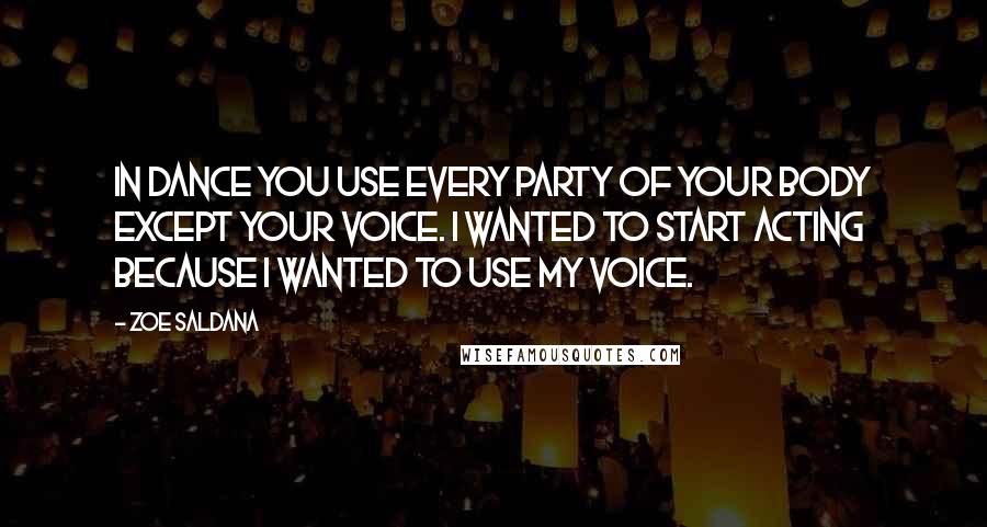 Zoe Saldana Quotes: In dance you use every party of your body except your voice. I wanted to start acting because I wanted to use my voice.