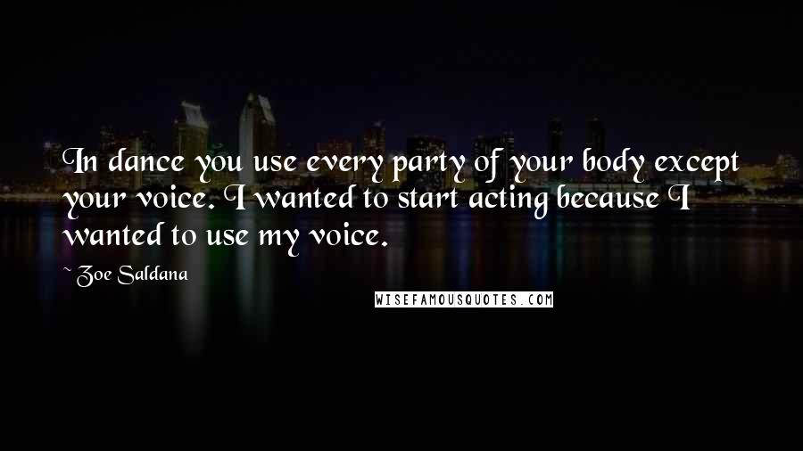 Zoe Saldana Quotes: In dance you use every party of your body except your voice. I wanted to start acting because I wanted to use my voice.