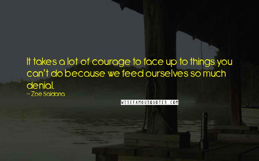 Zoe Saldana Quotes: It takes a lot of courage to face up to things you can't do because we feed ourselves so much denial.