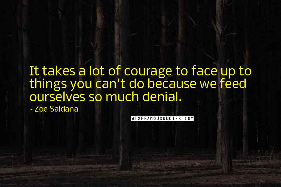 Zoe Saldana Quotes: It takes a lot of courage to face up to things you can't do because we feed ourselves so much denial.