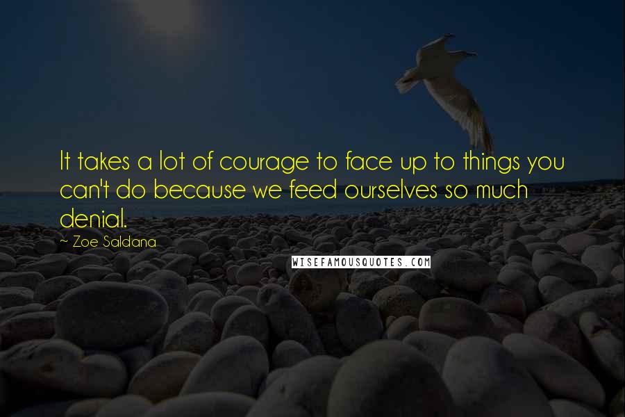 Zoe Saldana Quotes: It takes a lot of courage to face up to things you can't do because we feed ourselves so much denial.