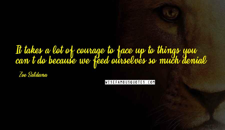 Zoe Saldana Quotes: It takes a lot of courage to face up to things you can't do because we feed ourselves so much denial.