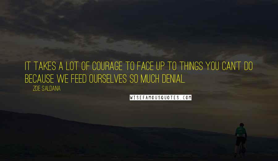 Zoe Saldana Quotes: It takes a lot of courage to face up to things you can't do because we feed ourselves so much denial.