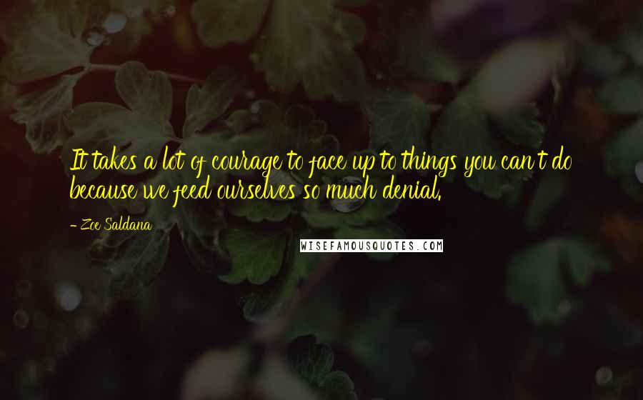 Zoe Saldana Quotes: It takes a lot of courage to face up to things you can't do because we feed ourselves so much denial.