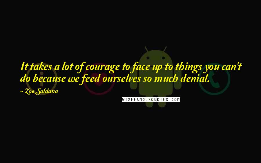 Zoe Saldana Quotes: It takes a lot of courage to face up to things you can't do because we feed ourselves so much denial.