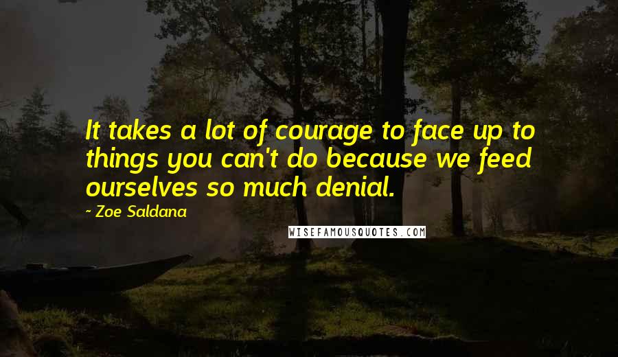 Zoe Saldana Quotes: It takes a lot of courage to face up to things you can't do because we feed ourselves so much denial.