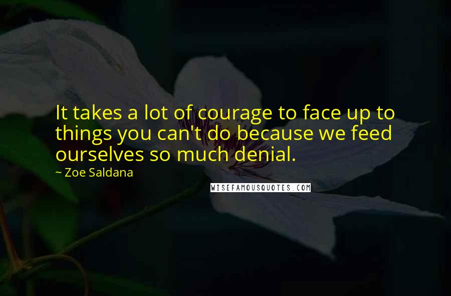 Zoe Saldana Quotes: It takes a lot of courage to face up to things you can't do because we feed ourselves so much denial.