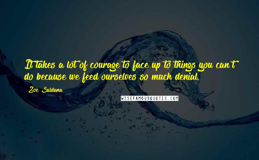 Zoe Saldana Quotes: It takes a lot of courage to face up to things you can't do because we feed ourselves so much denial.