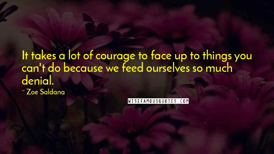 Zoe Saldana Quotes: It takes a lot of courage to face up to things you can't do because we feed ourselves so much denial.