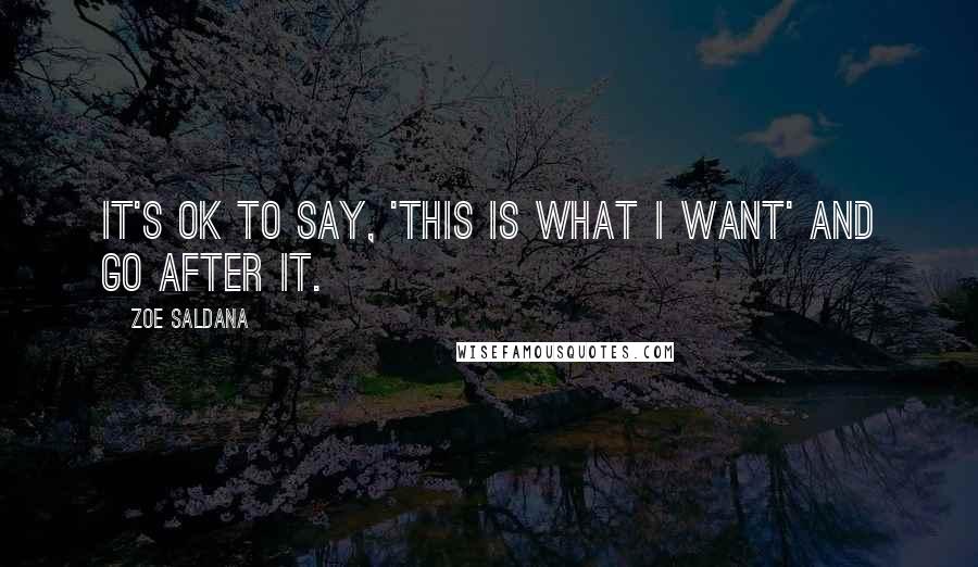 Zoe Saldana Quotes: It's ok to say, 'this is what I want' and go after it.
