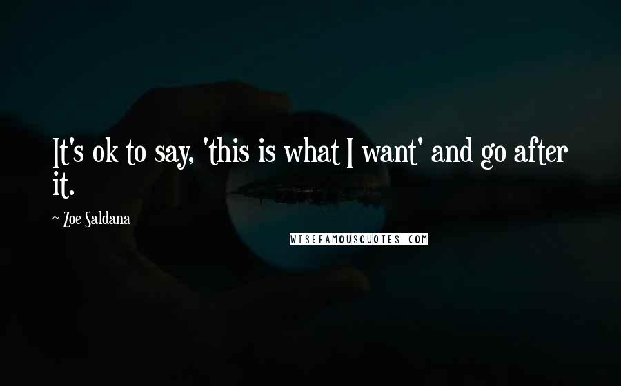 Zoe Saldana Quotes: It's ok to say, 'this is what I want' and go after it.