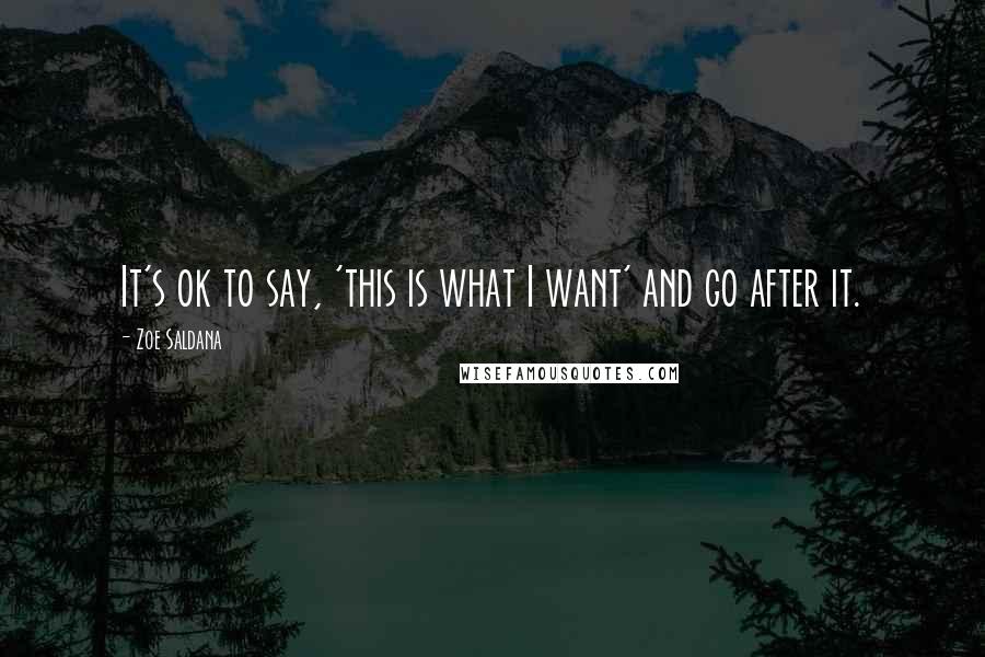 Zoe Saldana Quotes: It's ok to say, 'this is what I want' and go after it.