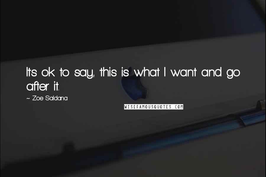 Zoe Saldana Quotes: It's ok to say, 'this is what I want' and go after it.