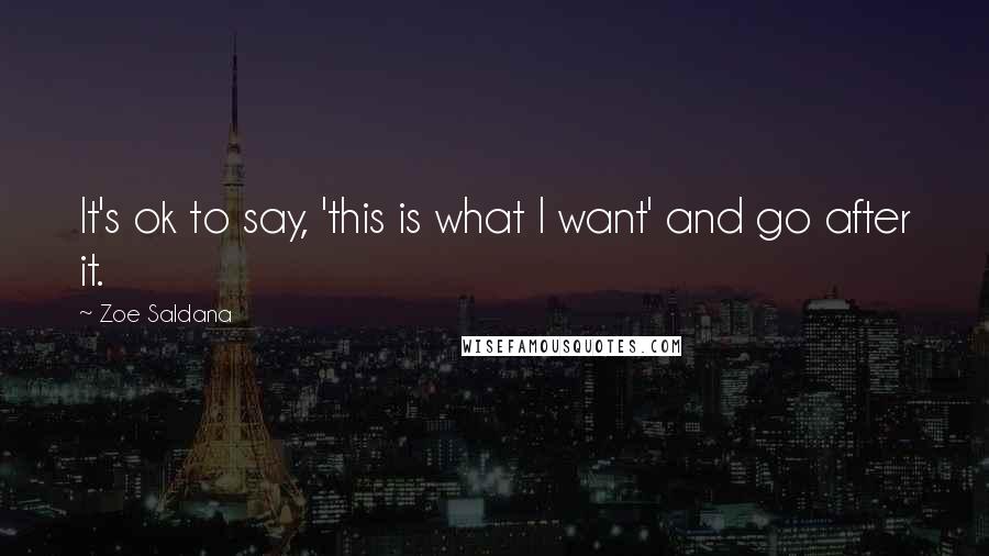 Zoe Saldana Quotes: It's ok to say, 'this is what I want' and go after it.