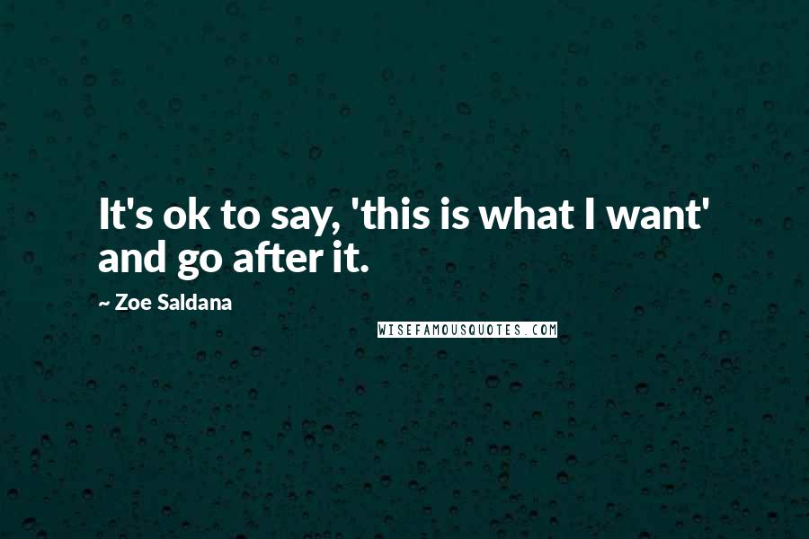 Zoe Saldana Quotes: It's ok to say, 'this is what I want' and go after it.