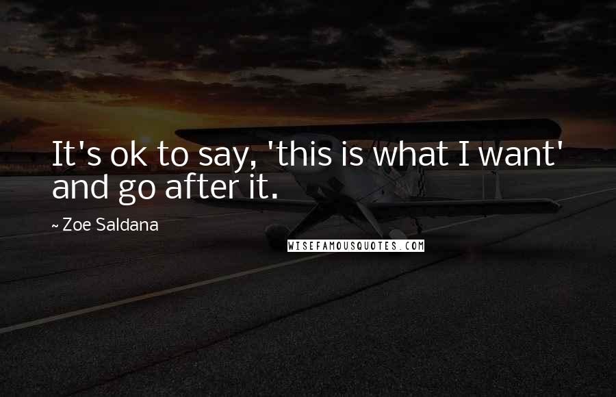 Zoe Saldana Quotes: It's ok to say, 'this is what I want' and go after it.