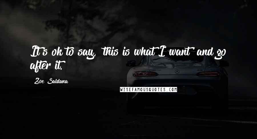 Zoe Saldana Quotes: It's ok to say, 'this is what I want' and go after it.