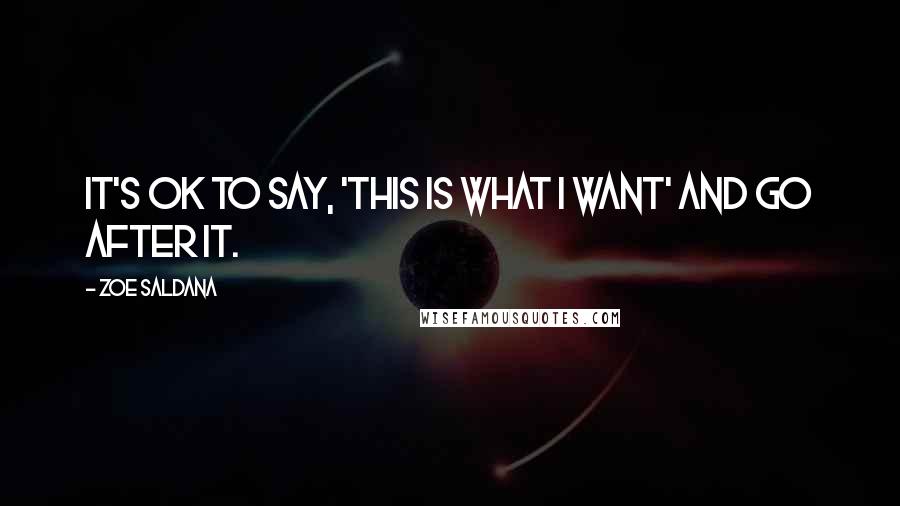 Zoe Saldana Quotes: It's ok to say, 'this is what I want' and go after it.