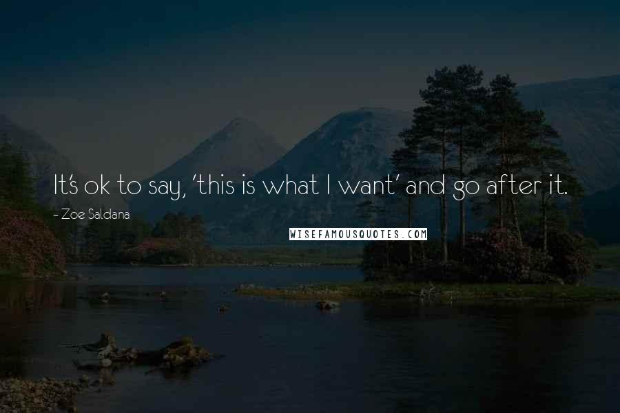 Zoe Saldana Quotes: It's ok to say, 'this is what I want' and go after it.