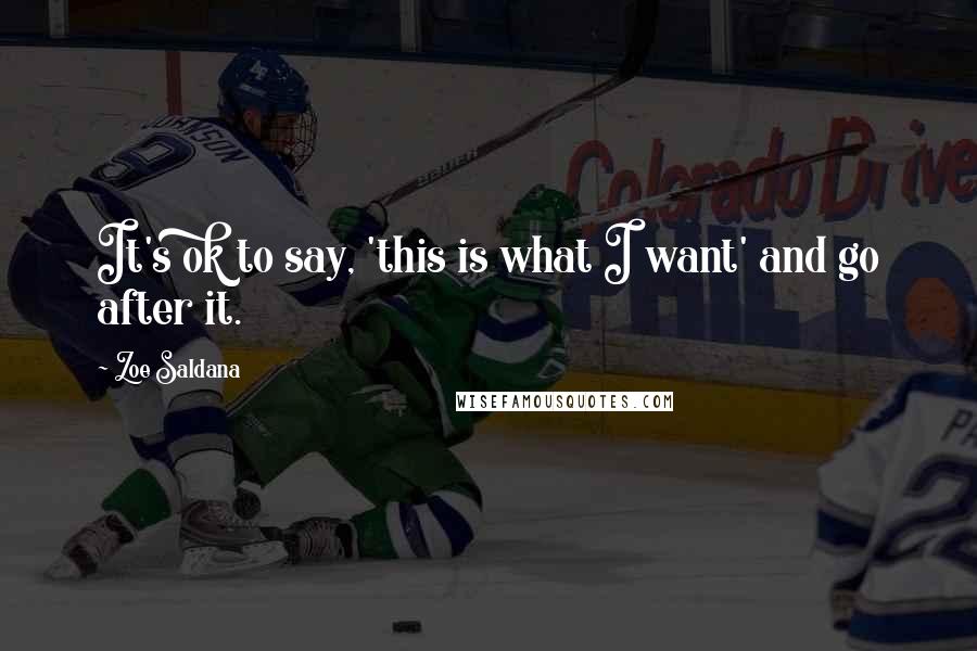 Zoe Saldana Quotes: It's ok to say, 'this is what I want' and go after it.