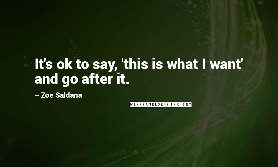 Zoe Saldana Quotes: It's ok to say, 'this is what I want' and go after it.