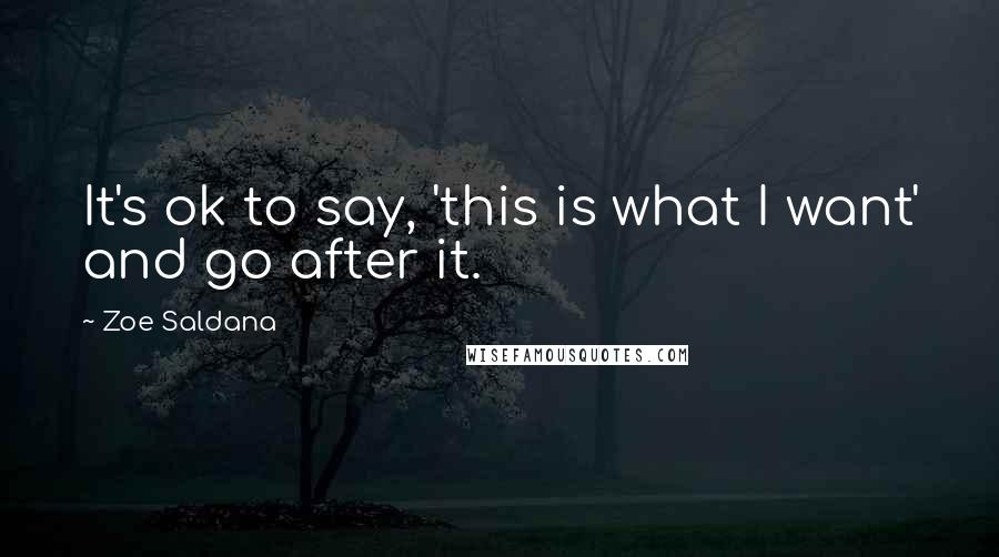 Zoe Saldana Quotes: It's ok to say, 'this is what I want' and go after it.