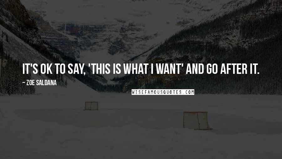 Zoe Saldana Quotes: It's ok to say, 'this is what I want' and go after it.