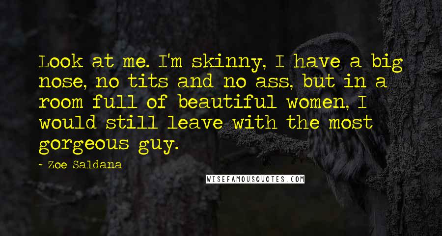 Zoe Saldana Quotes: Look at me. I'm skinny, I have a big nose, no tits and no ass, but in a room full of beautiful women, I would still leave with the most gorgeous guy.