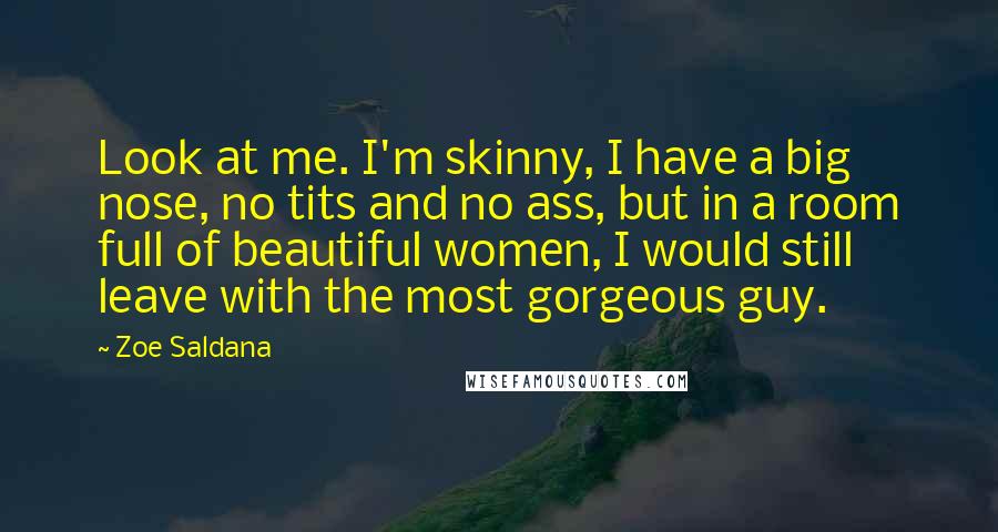 Zoe Saldana Quotes: Look at me. I'm skinny, I have a big nose, no tits and no ass, but in a room full of beautiful women, I would still leave with the most gorgeous guy.