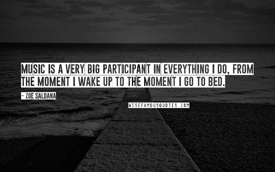 Zoe Saldana Quotes: Music is a very big participant in everything I do, from the moment I wake up to the moment I go to bed.