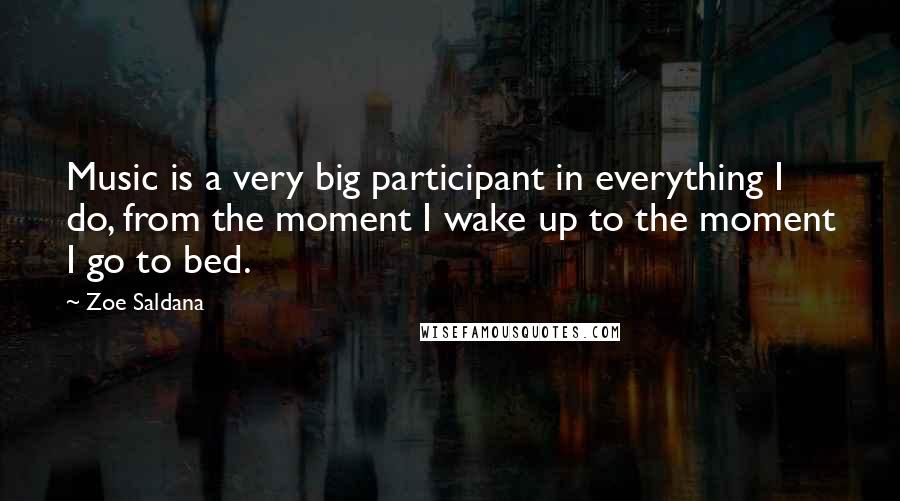 Zoe Saldana Quotes: Music is a very big participant in everything I do, from the moment I wake up to the moment I go to bed.