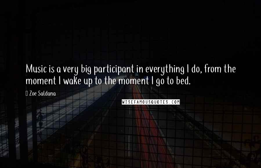 Zoe Saldana Quotes: Music is a very big participant in everything I do, from the moment I wake up to the moment I go to bed.