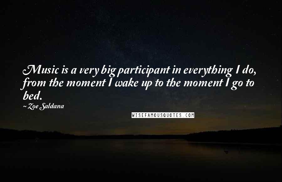 Zoe Saldana Quotes: Music is a very big participant in everything I do, from the moment I wake up to the moment I go to bed.