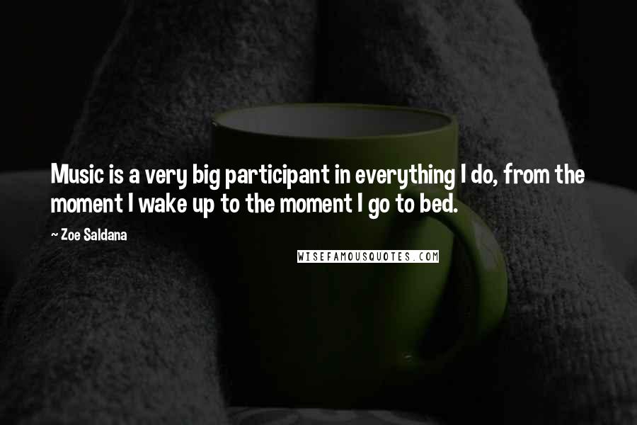 Zoe Saldana Quotes: Music is a very big participant in everything I do, from the moment I wake up to the moment I go to bed.