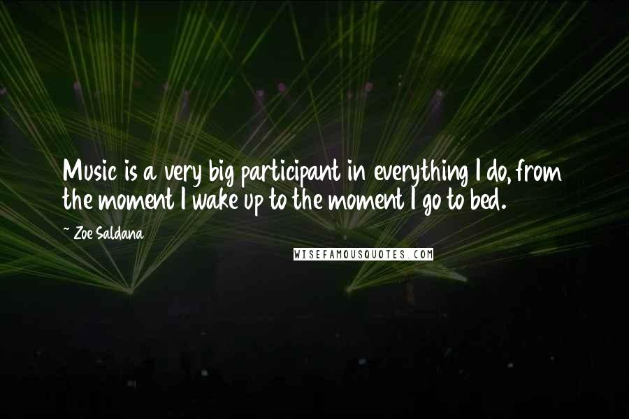 Zoe Saldana Quotes: Music is a very big participant in everything I do, from the moment I wake up to the moment I go to bed.