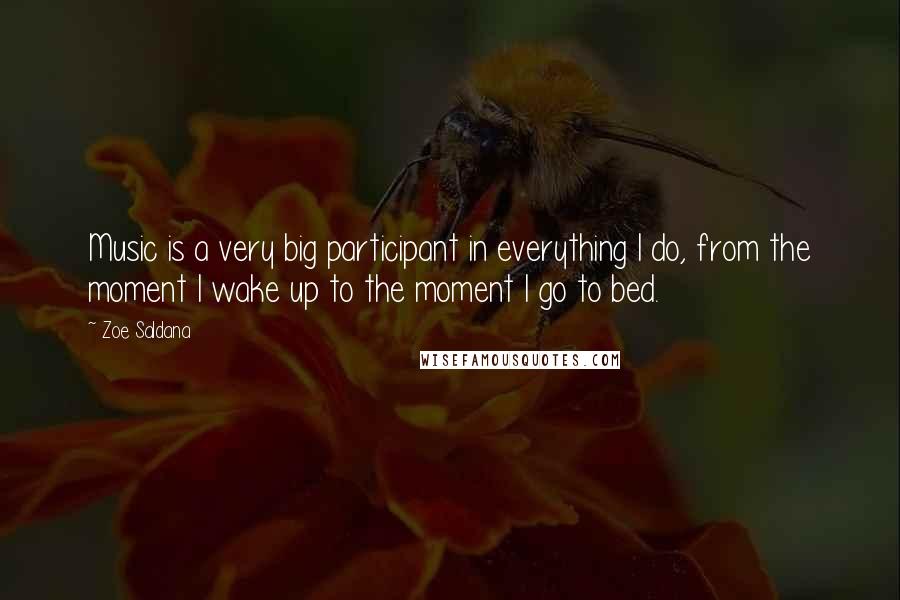 Zoe Saldana Quotes: Music is a very big participant in everything I do, from the moment I wake up to the moment I go to bed.