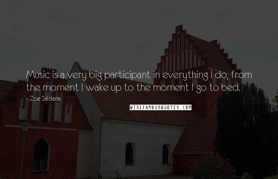 Zoe Saldana Quotes: Music is a very big participant in everything I do, from the moment I wake up to the moment I go to bed.