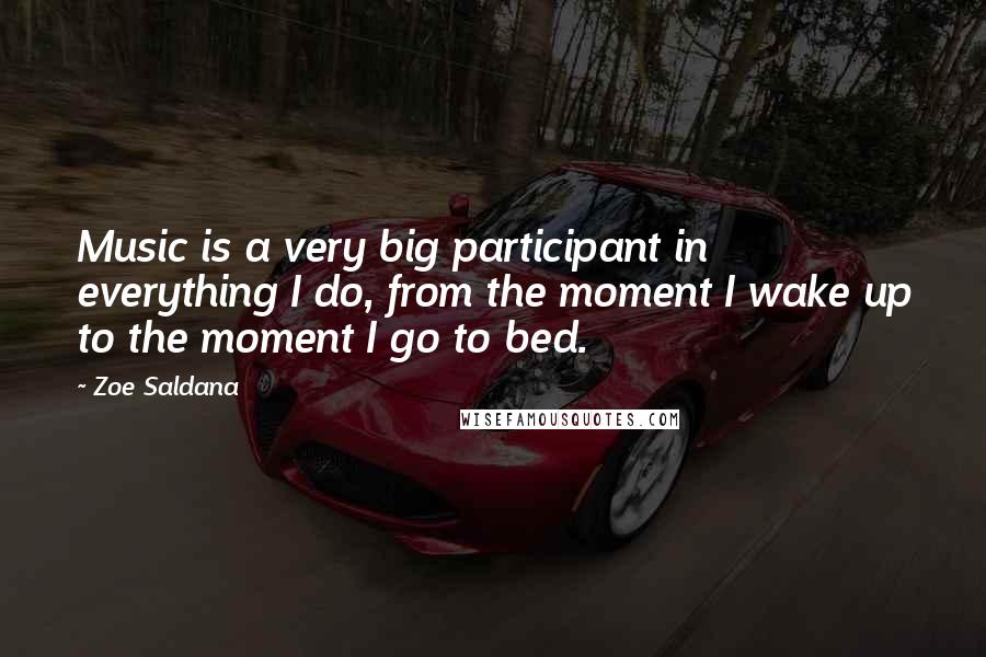 Zoe Saldana Quotes: Music is a very big participant in everything I do, from the moment I wake up to the moment I go to bed.