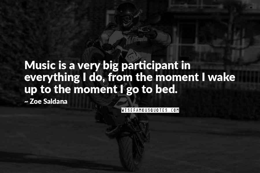 Zoe Saldana Quotes: Music is a very big participant in everything I do, from the moment I wake up to the moment I go to bed.