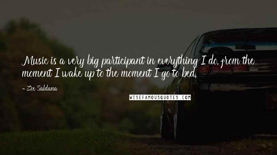 Zoe Saldana Quotes: Music is a very big participant in everything I do, from the moment I wake up to the moment I go to bed.