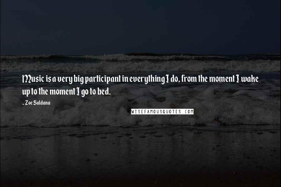 Zoe Saldana Quotes: Music is a very big participant in everything I do, from the moment I wake up to the moment I go to bed.