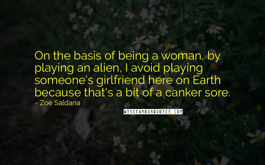 Zoe Saldana Quotes: On the basis of being a woman, by playing an alien, I avoid playing someone's girlfriend here on Earth because that's a bit of a canker sore.