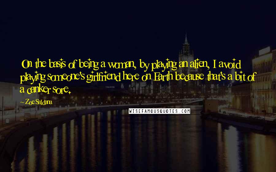 Zoe Saldana Quotes: On the basis of being a woman, by playing an alien, I avoid playing someone's girlfriend here on Earth because that's a bit of a canker sore.