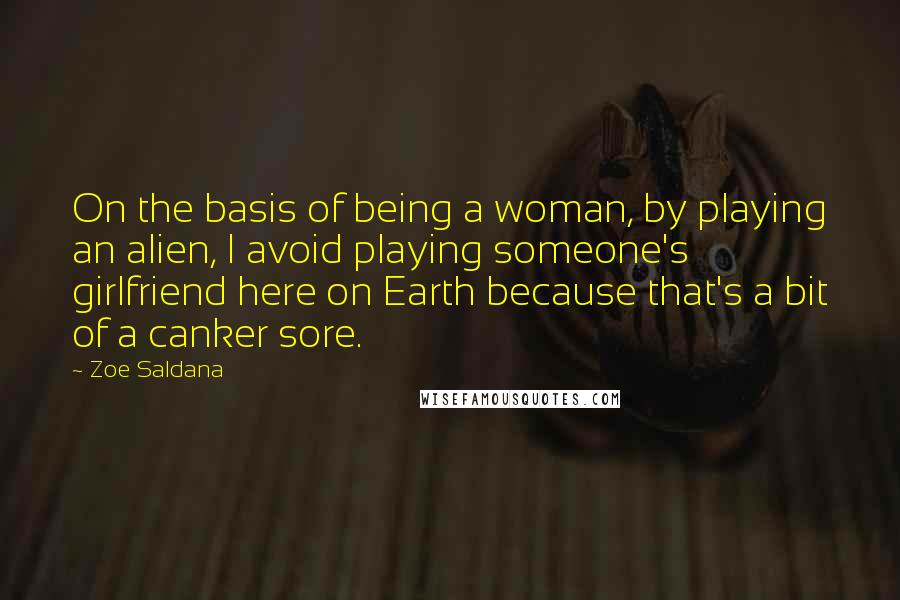 Zoe Saldana Quotes: On the basis of being a woman, by playing an alien, I avoid playing someone's girlfriend here on Earth because that's a bit of a canker sore.