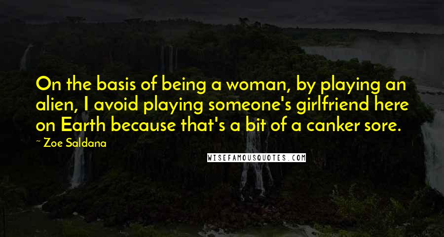 Zoe Saldana Quotes: On the basis of being a woman, by playing an alien, I avoid playing someone's girlfriend here on Earth because that's a bit of a canker sore.