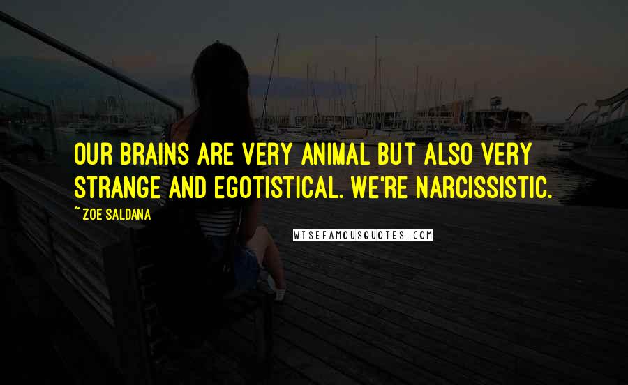 Zoe Saldana Quotes: Our brains are very animal but also very strange and egotistical. We're narcissistic.