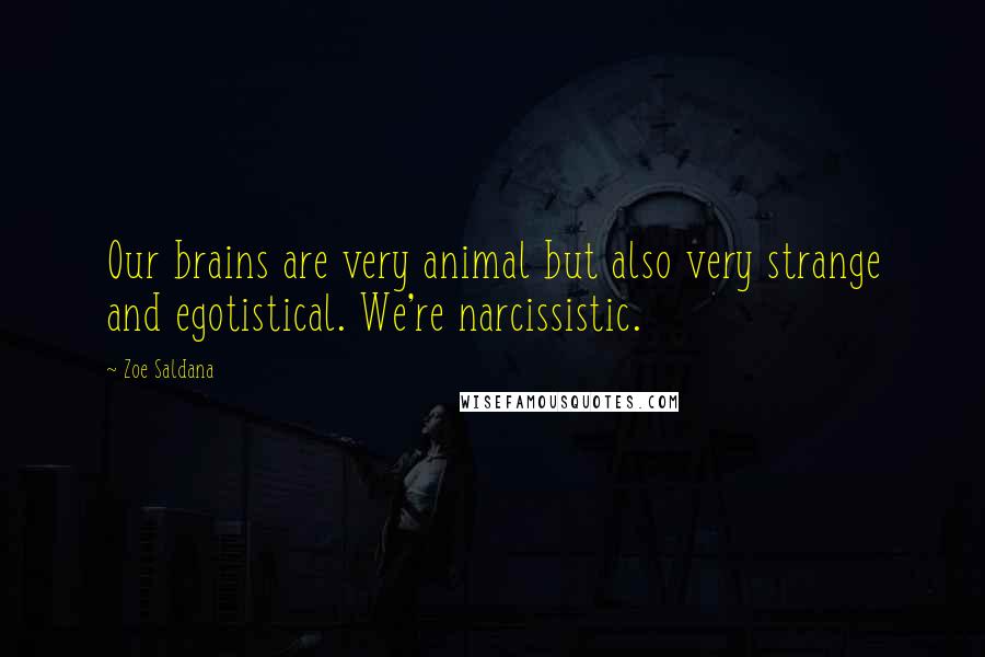 Zoe Saldana Quotes: Our brains are very animal but also very strange and egotistical. We're narcissistic.