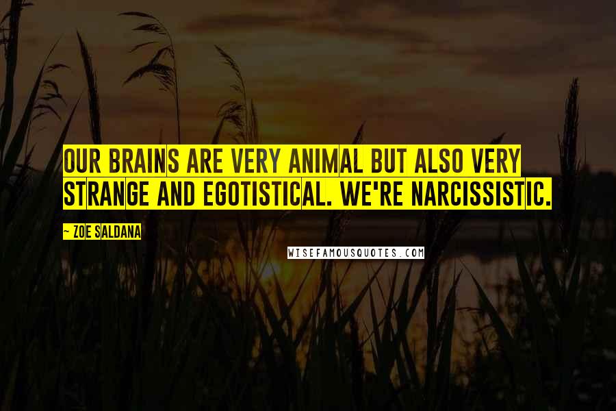 Zoe Saldana Quotes: Our brains are very animal but also very strange and egotistical. We're narcissistic.