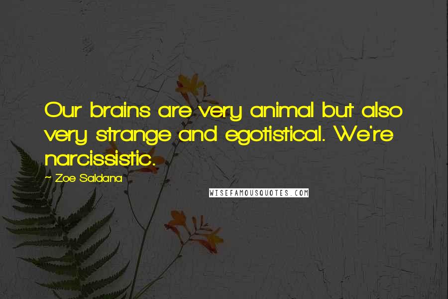 Zoe Saldana Quotes: Our brains are very animal but also very strange and egotistical. We're narcissistic.