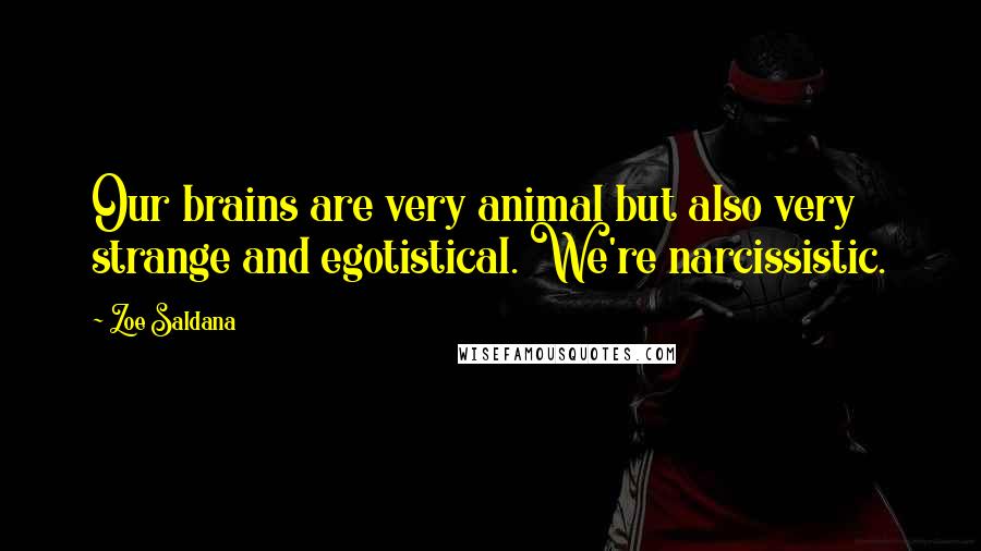 Zoe Saldana Quotes: Our brains are very animal but also very strange and egotistical. We're narcissistic.